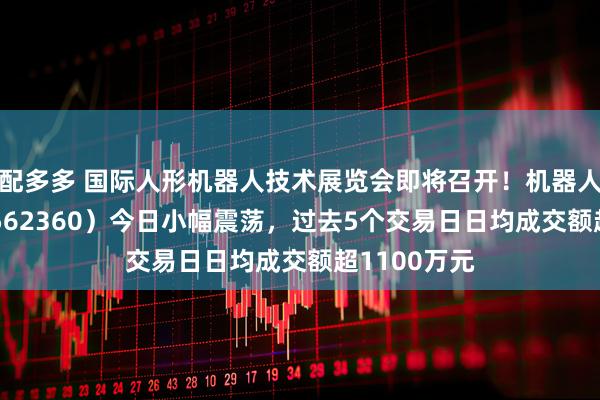 配多多 国际人形机器人技术展览会即将召开！机器人ETF基金（562360）今日小幅震荡，过去5个交易日日均成交额超1100万元