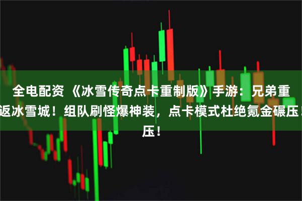 全电配资 《冰雪传奇点卡重制版》手游：兄弟重返冰雪城！组队刷怪爆神装，点卡模式杜绝氪金碾压！