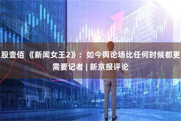 股壹佰 《新闻女王2》:如今舆论场比任何时候都更需要记者 | 新京报评论