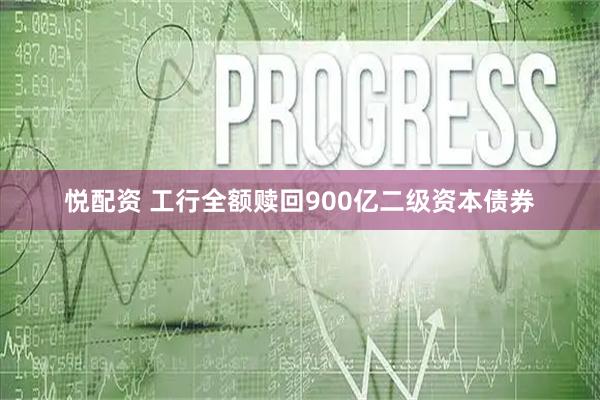 悦配资 工行全额赎回900亿二级资本债券