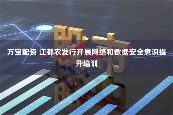 万宝配资 江都农发行开展网络和数据安全意识提升培训
