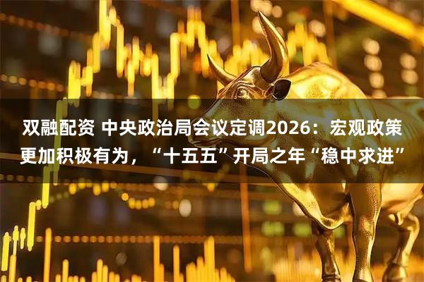 双融配资 中央政治局会议定调2026:宏观政策更加积极有为,“十五五”开局之年“稳中求进”