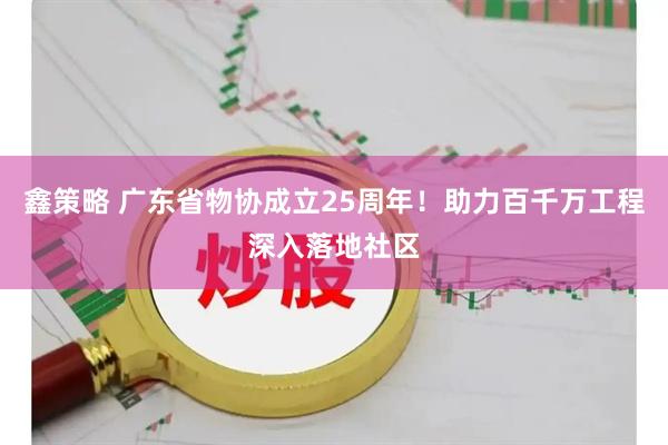 鑫策略 广东省物协成立25周年!助力百千万工程深入落地社区