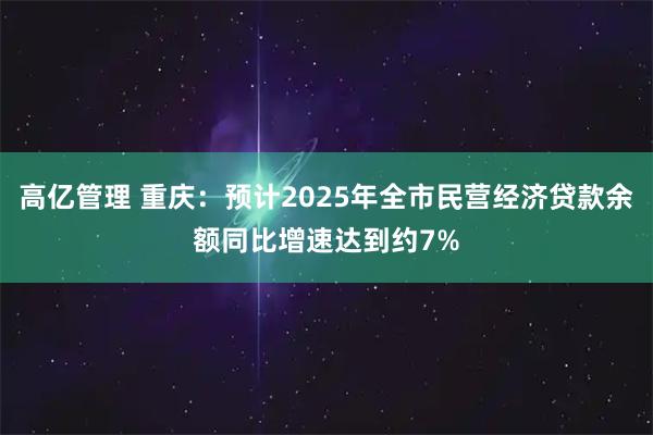 高亿管理 重庆:预计2025年全市民营经济贷款余额同比增速达到约7%