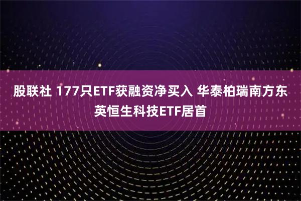 股联社 177只ETF获融资净买入 华泰柏瑞南方东英恒生科技ETF居首