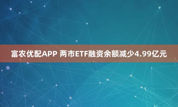 富农优配APP 两市ETF融资余额减少4.99亿元