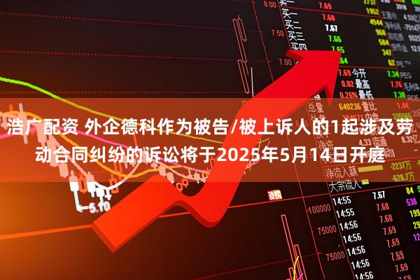 浩广配资 外企德科作为被告/被上诉人的1起涉及劳动合同纠纷的诉讼将于2025年5月14日开庭