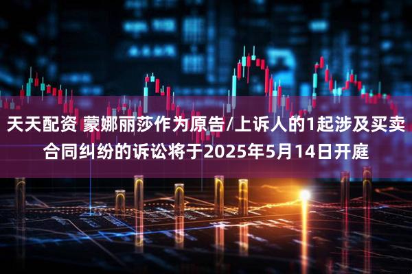 天天配资 蒙娜丽莎作为原告/上诉人的1起涉及买卖合同纠纷的诉讼将于2025年5月14日开庭