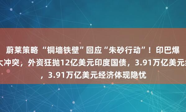 蔚莱策略 “铜墙铁壁”回应“朱砂行动”！印巴爆发50年来最大冲突，外资狂抛12亿美元印度国债，3.91万亿美元经济体现隐忧