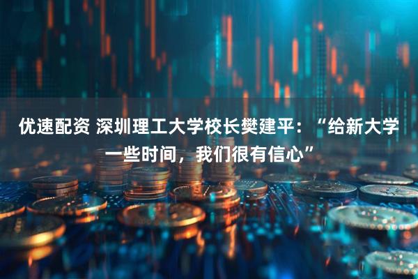 优速配资 深圳理工大学校长樊建平：“给新大学一些时间，我们很有信心”