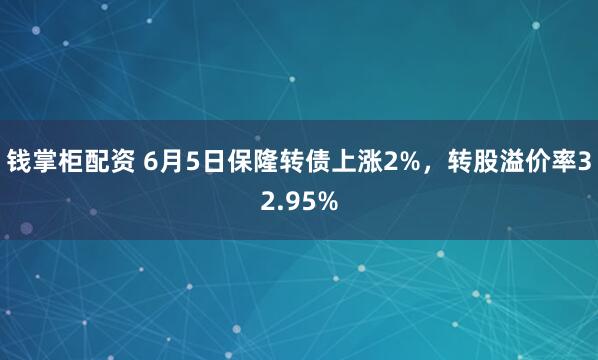 钱掌柜配资 6月5日保隆转债上涨2%，转股溢价率32.95%