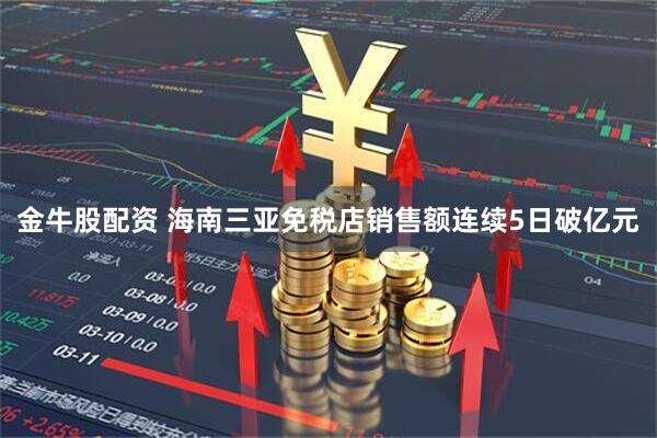 金牛股配资 海南三亚免税店销售额连续5日破亿元