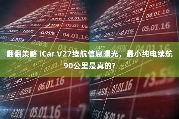 翻翻策略 iCar V27续航信息曝光,最小纯电续航90公里是真的?
