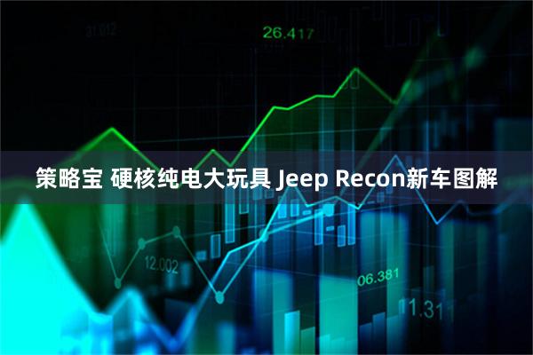 策略宝 硬核纯电大玩具 Jeep Recon新车图解