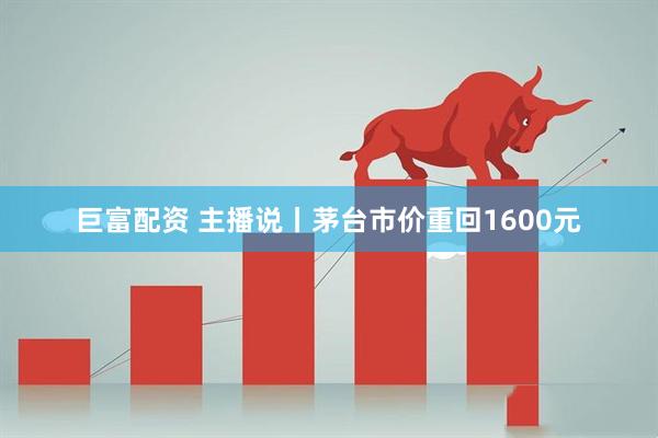 巨富配资 主播说丨茅台市价重回1600元