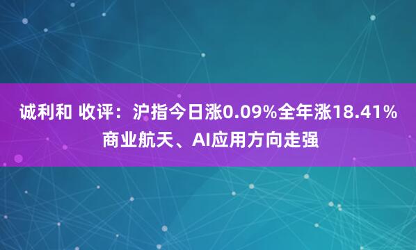 诚利和 收评:沪指今日涨0.09%全年涨18.41% 商业航天、AI应用方向走强