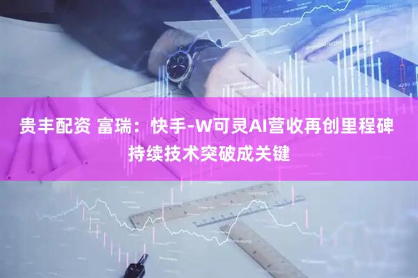 贵丰配资 富瑞：快手-W可灵AI营收再创里程碑 持续技术突破成关键