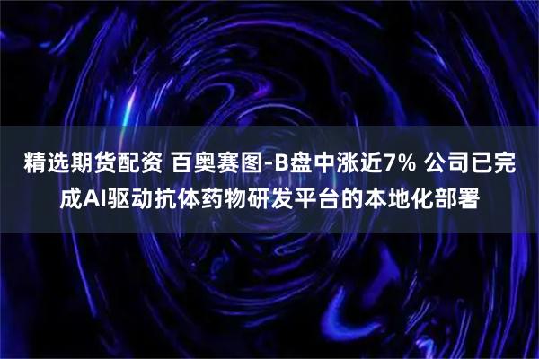 精选期货配资 百奥赛图-B盘中涨近7% 公司已完成AI驱动抗体药物研发平台的本地化部署