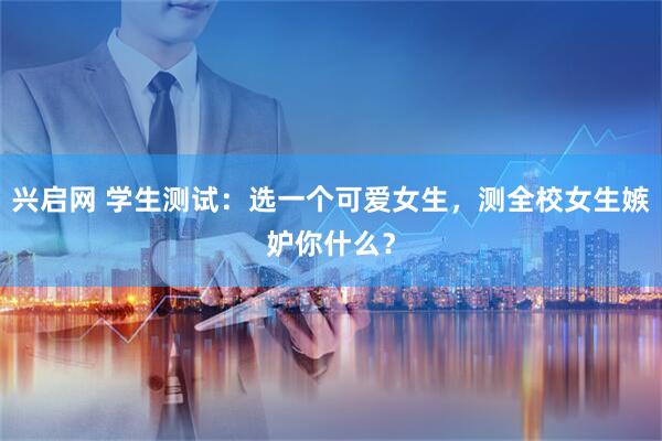 兴启网 学生测试:选一个可爱女生,测全校女生嫉妒你什么?