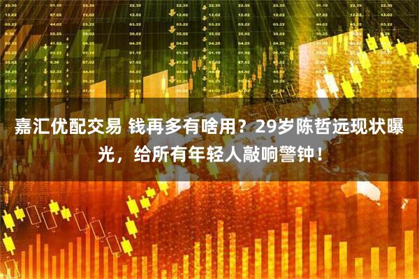 嘉汇优配交易 钱再多有啥用?29岁陈哲远现状曝光,给所有年轻人敲响警钟!