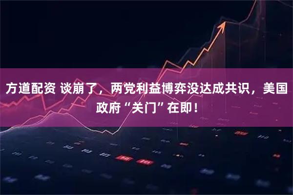 方道配资 谈崩了，两党利益博弈没达成共识，美国政府“关门”在即！