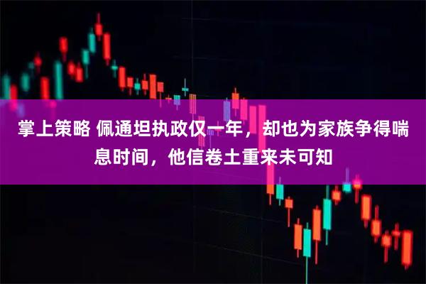 掌上策略 佩通坦执政仅一年，却也为家族争得喘息时间，他信卷土重来未可知