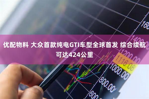 优配物料 大众首款纯电GTI车型全球首发 综合续航可达424公里