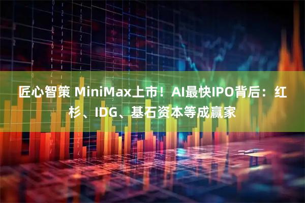 匠心智策 MiniMax上市！AI最快IPO背后：红杉、IDG、基石资本等成赢家