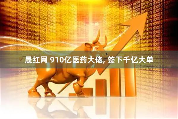 晟红网 910亿医药大佬, 签下千亿大单