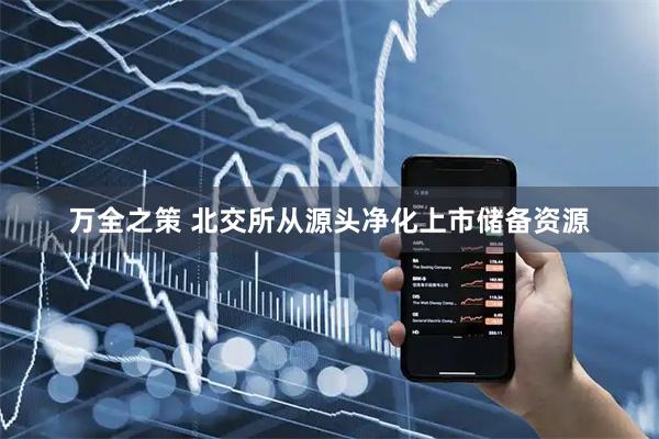 万全之策 北交所从源头净化上市储备资源