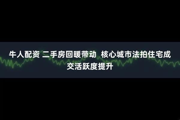 牛人配资 二手房回暖带动  核心城市法拍住宅成交活跃度提升